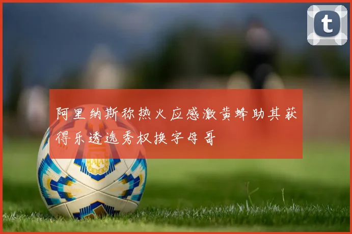 阿里纳斯称热火应感激黄蜂助其获得乐透选秀权换字母哥