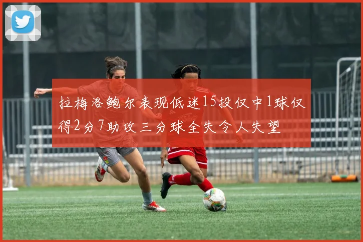 拉梅洛鲍尔表现低迷15投仅中1球仅得2分7助攻三分球全失令人失望