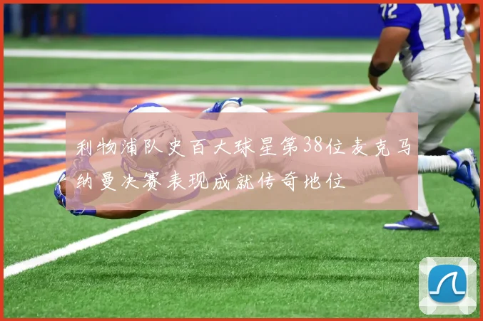 利物浦队史百大球星第38位麦克马纳曼决赛表现成就传奇地位