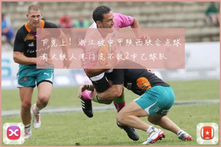 下克上！浙江被中甲陕西联合点球淘汰铁人津门虎不敌2中乙球队