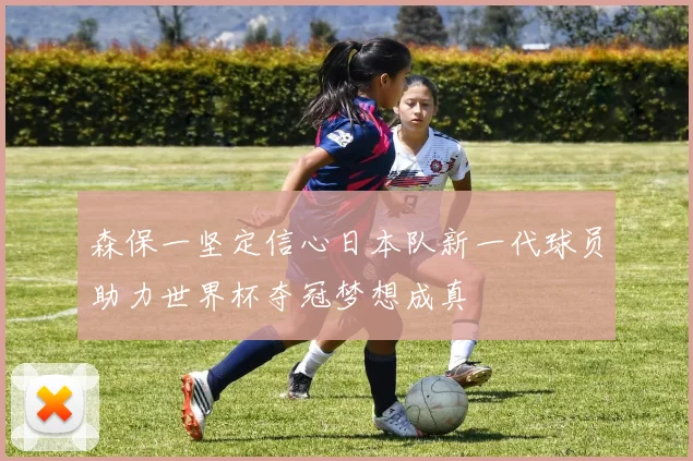 森保一坚定信心日本队新一代球员助力世界杯夺冠梦想成真