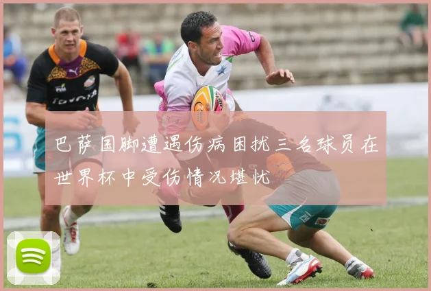 巴萨国脚遭遇伤病困扰三名球员在世界杯中受伤情况堪忧