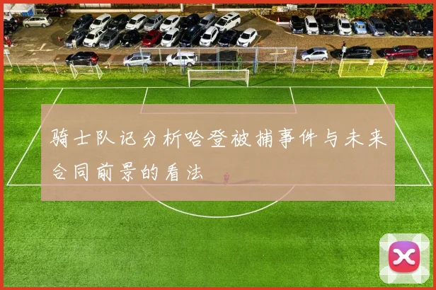 骑士队记分析哈登被捕事件与未来合同前景的看法
