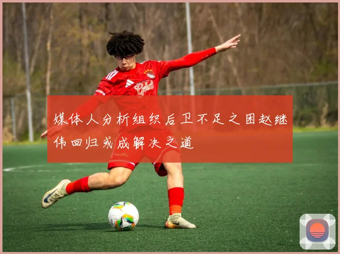 媒体人分析组织后卫不足之困赵继伟回归或成解决之道
