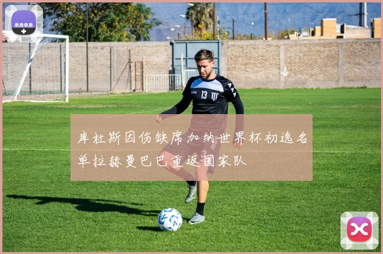 库杜斯因伤缺席加纳世界杯初选名单拉赫曼巴巴重返国家队
