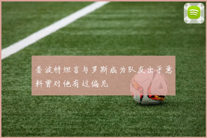 香波特坦言与罗斯成为队友出乎意料曾对他有过偏见