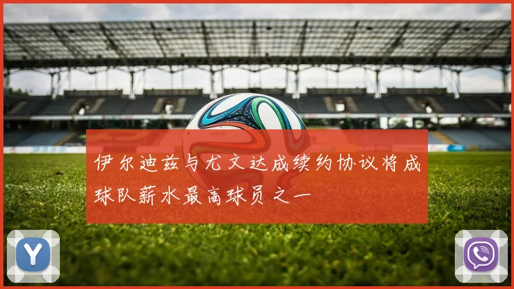 伊尔迪兹与尤文达成续约协议将成球队薪水最高球员之一