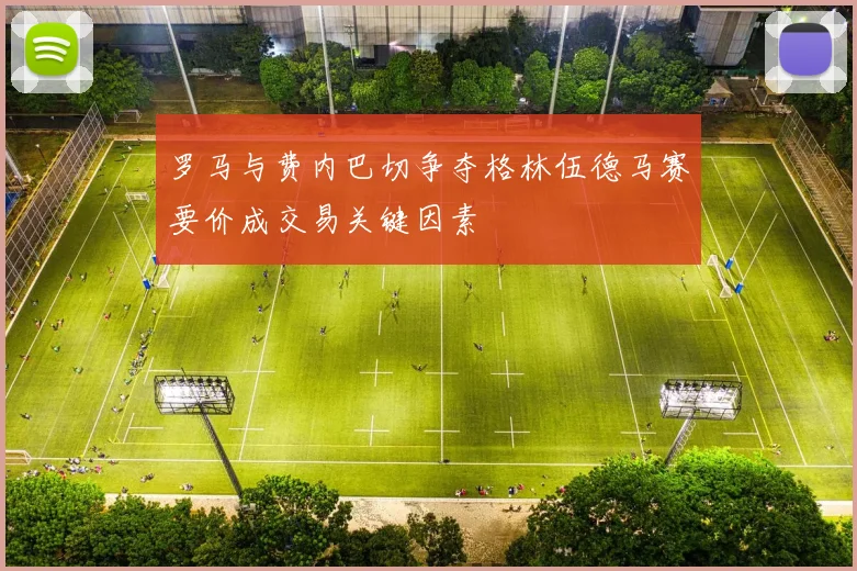 罗马与费内巴切争夺格林伍德马赛要价成交易关键因素