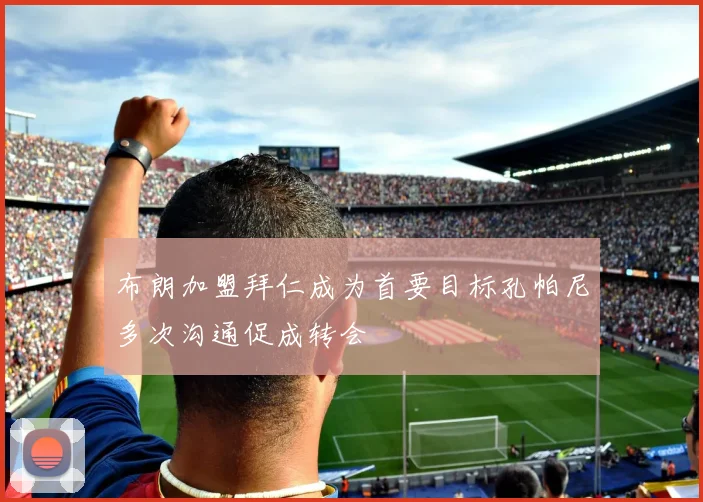 布朗加盟拜仁成为首要目标孔帕尼多次沟通促成转会