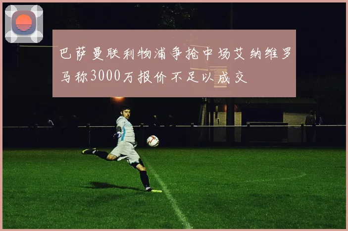 巴萨曼联利物浦争抢中场艾纳维罗马称3000万报价不足以成交