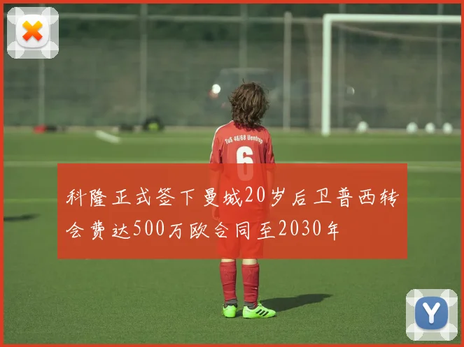 科隆正式签下曼城20岁后卫普西转会费达500万欧合同至2030年