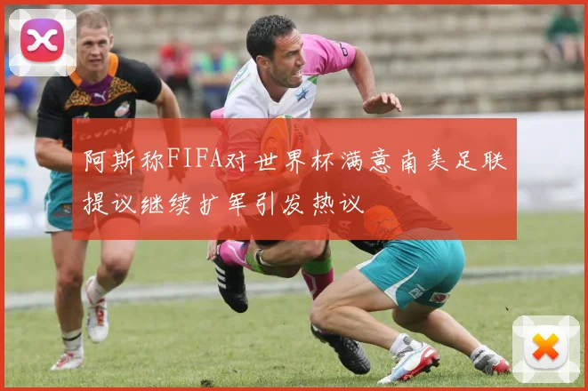 阿斯称FIFA对世界杯满意南美足联提议继续扩军引发热议