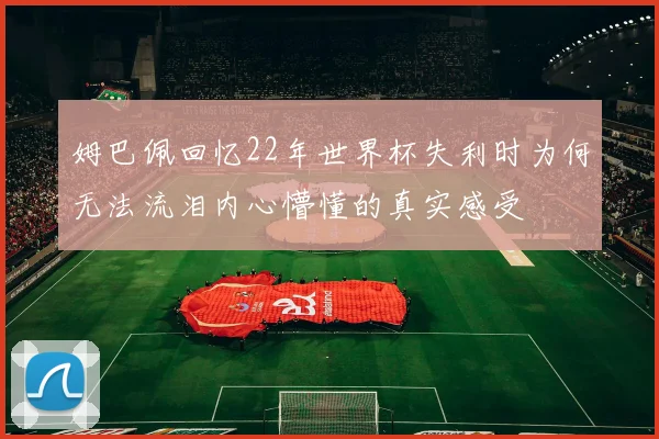 姆巴佩回忆22年世界杯失利时为何无法流泪内心懵懂的真实感受