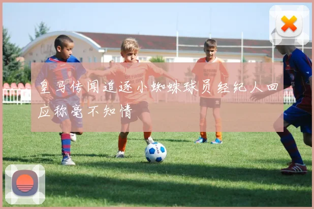 皇马传闻追逐小蜘蛛球员经纪人回应称毫不知情