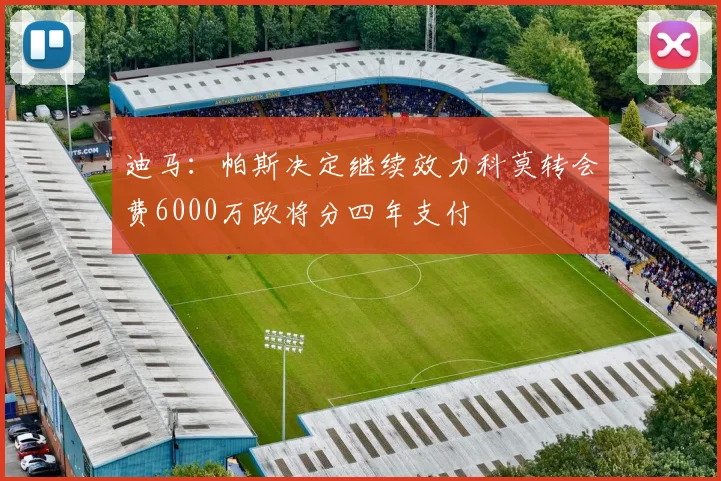 迪马：帕斯决定继续效力科莫转会费6000万欧将分四年支付