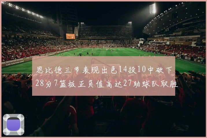 恩比德三节表现出色14投10中砍下28分7篮板正负值高达27助球队取胜