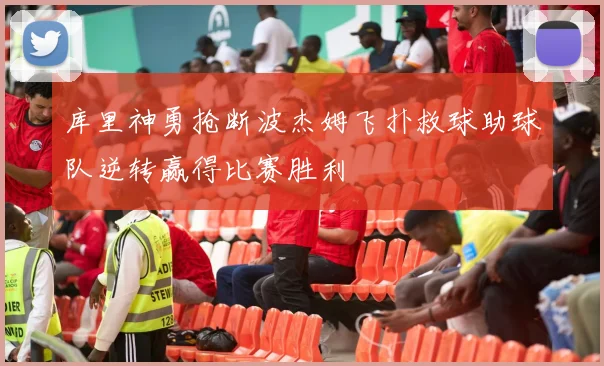 库里神勇抢断波杰姆飞扑救球助球队逆转赢得比赛胜利